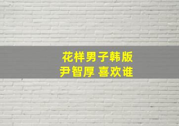 花样男子韩版尹智厚 喜欢谁